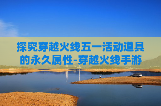 探究穿越火线五一活动道具的永久属性-穿越火线手游五一活动