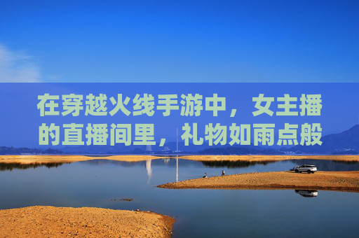 在穿越火线手游中,女主播的直播间里,礼物如雨点般落下。-cf手游女主播送礼物怎么送 在穿越火线手游中,女主播的直播间里,礼物如雨点般落下。-cf手游女主播送礼物怎么送