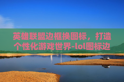 英雄联盟边框换图标,打造个性化游戏世界-lol图标边框怎么用 英雄联盟边框换图标,打造个性化游戏世界-lol图标边框怎么用