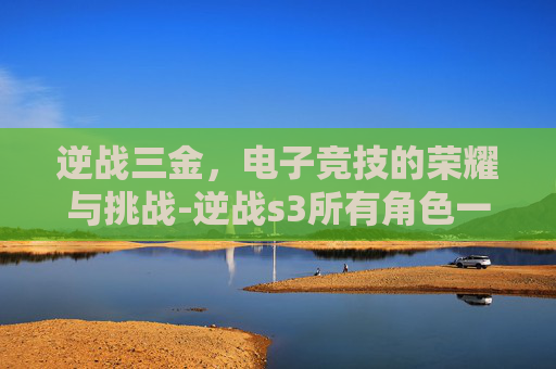 逆战三金，电子竞技的荣耀与挑战-逆战s3所有角色一览表