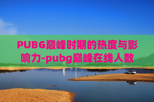 PUBG巅峰时期的热度与影响力-pubg巅峰在线人数