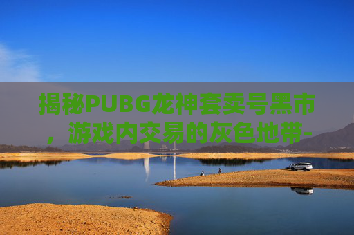 揭秘PUBG龙神套卖号黑市,游戏内交易的灰色地带-绝地求生神龙套还有卖的吗 揭秘PUBG龙神套卖号黑市,游戏内交易的灰色地带-绝地求生神龙套还有卖的吗
