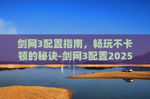 剑网3配置指南，畅玩不卡顿的秘诀-剑网3配置2025