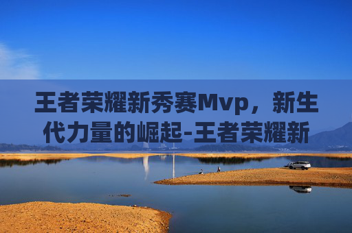 王者荣耀新秀赛Mvp，新生代力量的崛起-王者荣耀新秀选拔大会