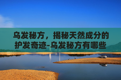 乌发秘方，揭秘天然成分的护发奇迹-乌发秘方有哪些