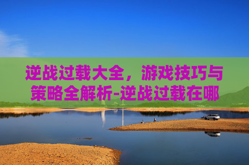 逆战过载大全，游戏技巧与策略全解析-逆战过载在哪里刷