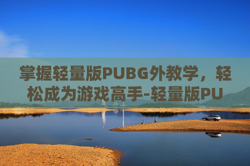 掌握轻量版PUBG外教学，轻松成为游戏高手-轻量版PUBG