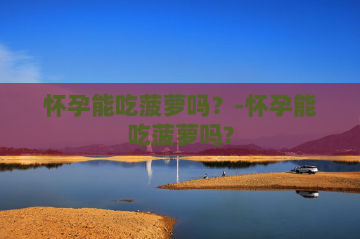 怀孕能吃菠萝吗？-怀孕能吃菠萝吗?
