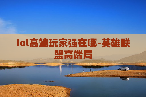 lol高端玩家强在哪-英雄联盟高端局