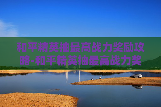 和平精英抽最高战力奖励攻略-和平精英抽最高战力奖励多少钱