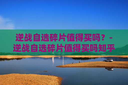 逆战自选碎片值得买吗？-逆战自选碎片值得买吗知乎