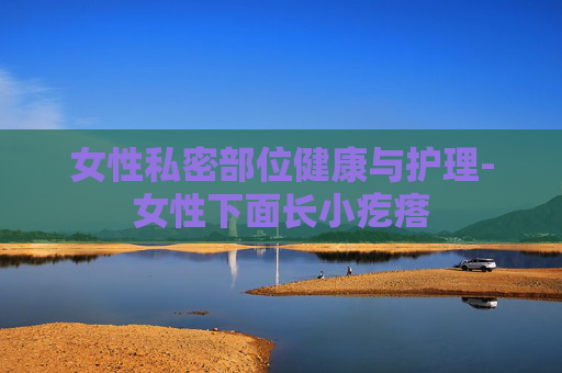 女性私密部位健康与护理-女性下面长小疙瘩