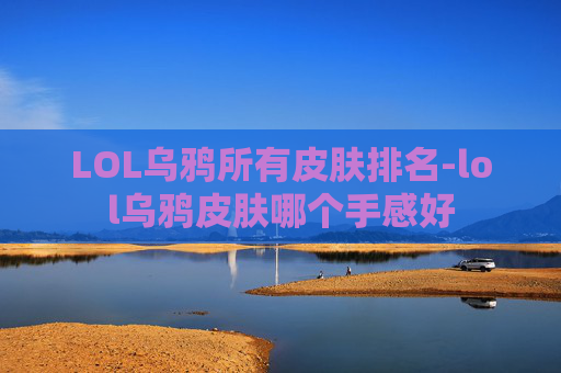 LOL乌鸦所有皮肤排名-lol乌鸦皮肤哪个手感好