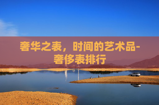 奢华之表，时间的艺术品-奢侈表排行
