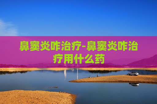 鼻窦炎咋治疗-鼻窦炎咋治疗用什么药