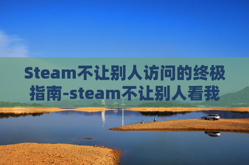 Steam不让别人访问的终极指南-steam不让别人看我库存