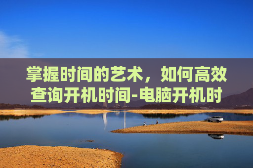 掌握时间的艺术，如何高效查询开机时间-电脑开机时间查询