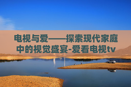 电视与爱——探索现代家庭中的视觉盛宴-爱看电视tv手机版下载