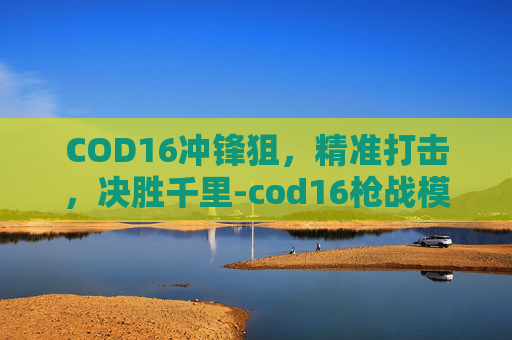 COD16冲锋狙，精准打击，决胜千里-cod16枪战模式冲锋枪