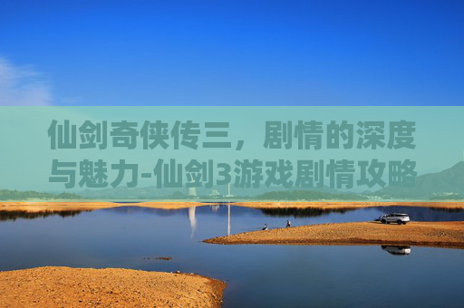 仙剑奇侠传三，剧情的深度与魅力-仙剑3游戏剧情攻略