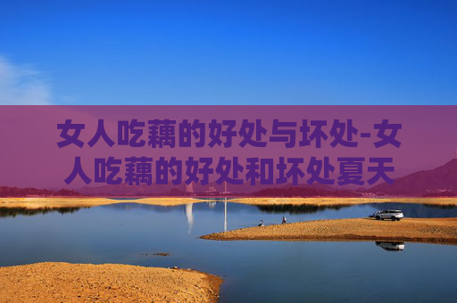 女人吃藕的好处与坏处-女人吃藕的好处和坏处夏天