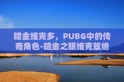 暗金维克多，PUBG中的传奇角色-暗金之眼维克兹绝版了吗