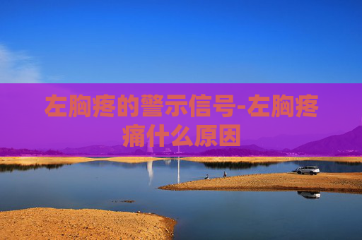 左胸疼的警示信号-左胸疼痛什么原因