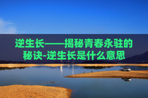 逆生长——揭秘青春永驻的秘诀-逆生长是什么意思