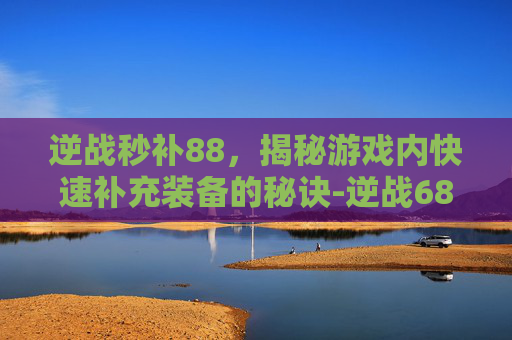 逆战秒补88，揭秘游戏内快速补充装备的秘诀-逆战6888