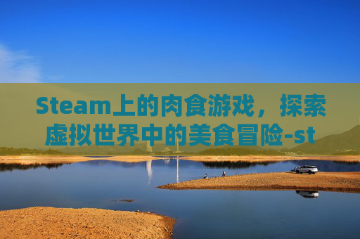 Steam上的肉食游戏，探索虚拟世界中的美食冒险-steam吃人游戏