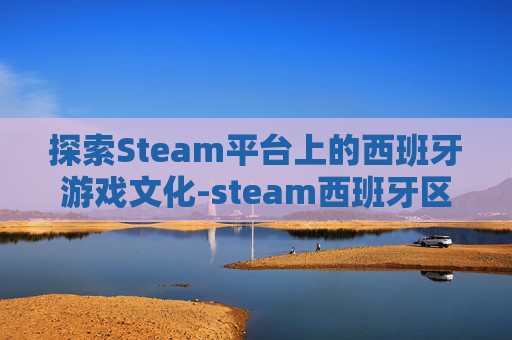 探索Steam平台上的西班牙游戏文化-steam西班牙区
