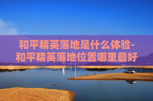 和平精英落地是什么体验-和平精英落地位置哪里最好