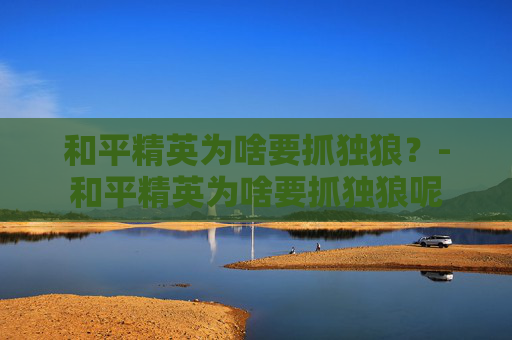 和平精英为啥要抓独狼？-和平精英为啥要抓独狼呢