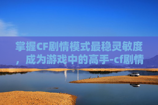 掌握CF剧情模式最稳灵敏度,成为游戏中的高手-cf剧情模式最稳灵敏度设置 掌握CF剧情模式最稳灵敏度,成为游戏中的高手-cf剧情模式最稳灵敏度设置