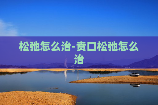 松弛怎么治-贲口松弛怎么治 松弛怎么治-贲口松弛怎么治