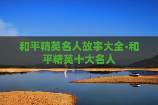 和平精英名人故事大全-和平精英十大名人