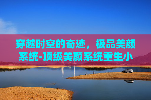 穿越时空的奇迹，极品美颜系统-顶级美颜系统重生小说