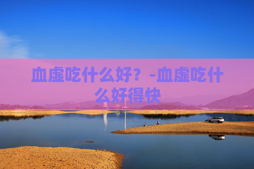 血虚吃什么好？-血虚吃什么好得快