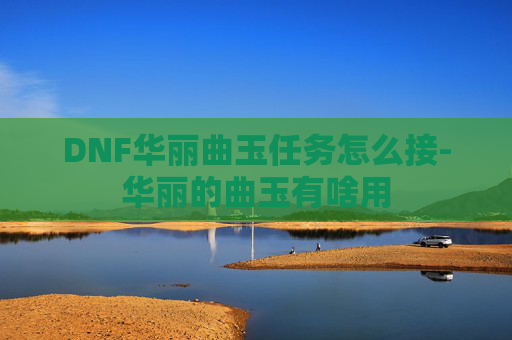 DNF华丽曲玉任务怎么接-华丽的曲玉有啥用