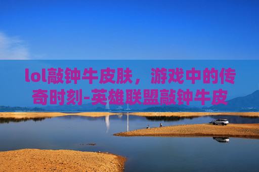 lol敲钟牛皮肤，游戏中的传奇时刻-英雄联盟敲钟牛皮肤名字