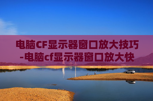电脑CF显示器窗口放大技巧-电脑cf显示器窗口放大快捷键