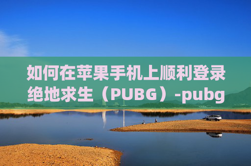 如何在苹果手机上顺利登录绝地求生（PUBG）-pubgmobile苹果怎么登陆