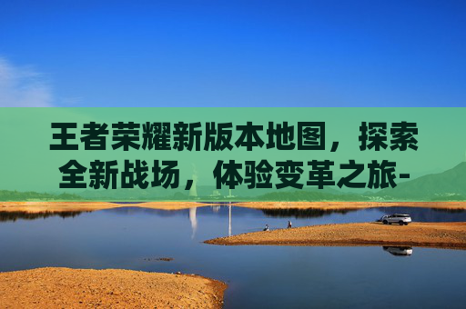 王者荣耀新版本地图，探索全新战场，体验变革之旅-王者荣耀新版本地图改动
