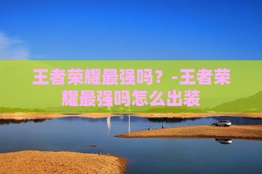 王者荣耀最强吗？-王者荣耀最强吗怎么出装