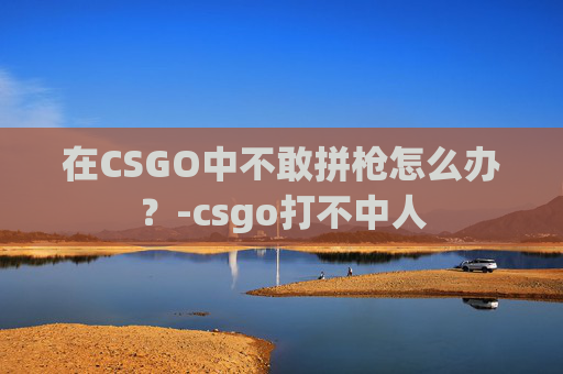 在CSGO中不敢拼枪怎么办？-csgo打不中人