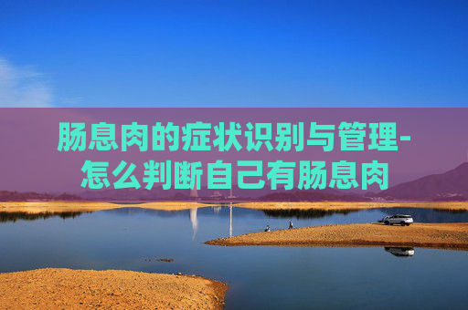 肠息肉的症状识别与管理-怎么判断自己有肠息肉