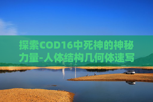 探索COD16中死神的神秘力量-人体结构几何体速写