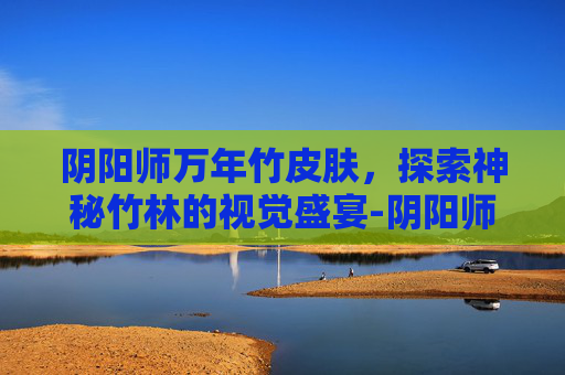阴阳师万年竹皮肤，探索神秘竹林的视觉盛宴-阴阳师万年竹绝版了吗