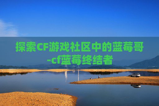 探索CF游戏社区中的蓝莓哥-cf蓝莓终结者
