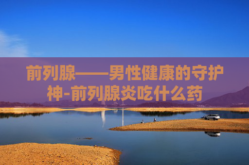前列腺——男性健康的守护神-前列腺炎吃什么药